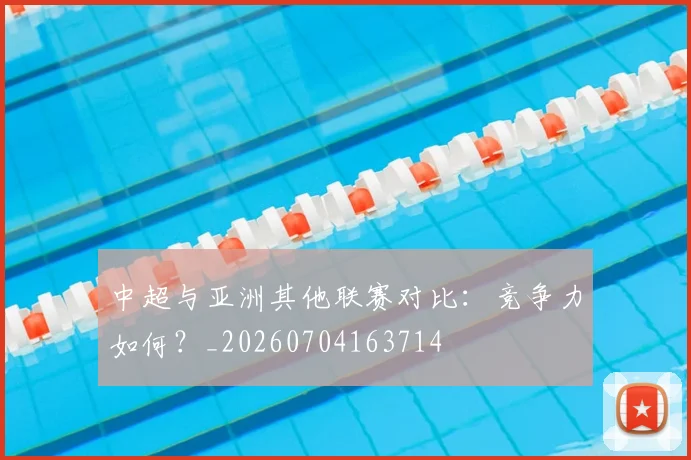 中超与亚洲其他联赛对比：竞争力如何？_20260704163714