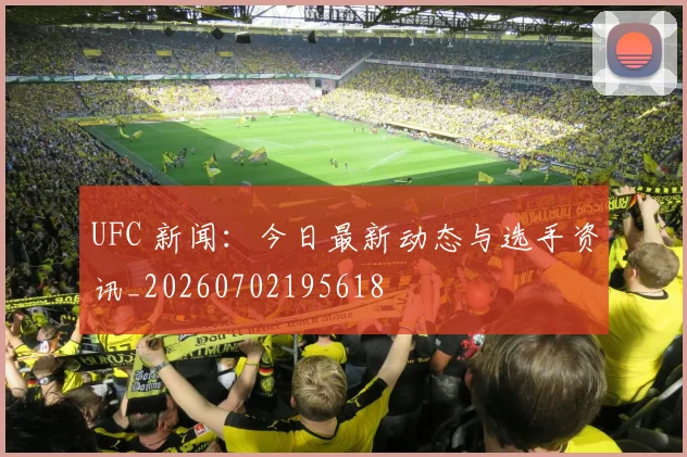 UFC 新闻：今日最新动态与选手资讯_20260702195618