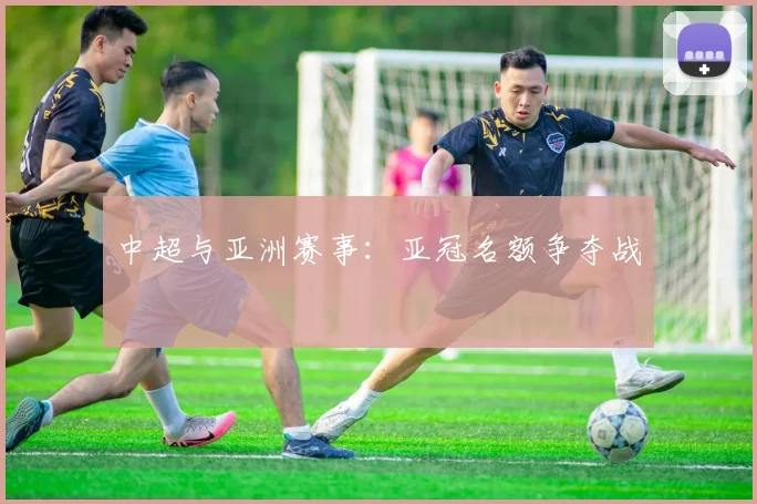 中超与亚洲赛事：亚冠名额争夺战