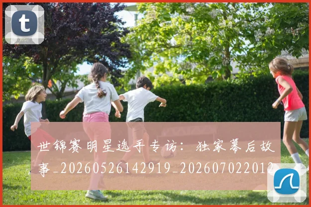 世锦赛明星选手专访：独家幕后故事_20260526142919_20260702201234