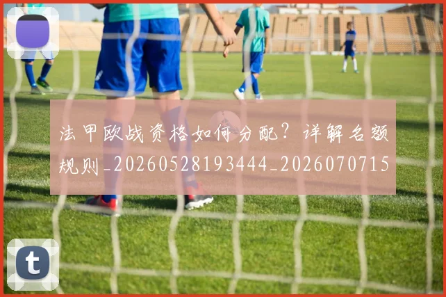 法甲欧战资格如何分配？详解名额规则_20260528193444_20260707153526