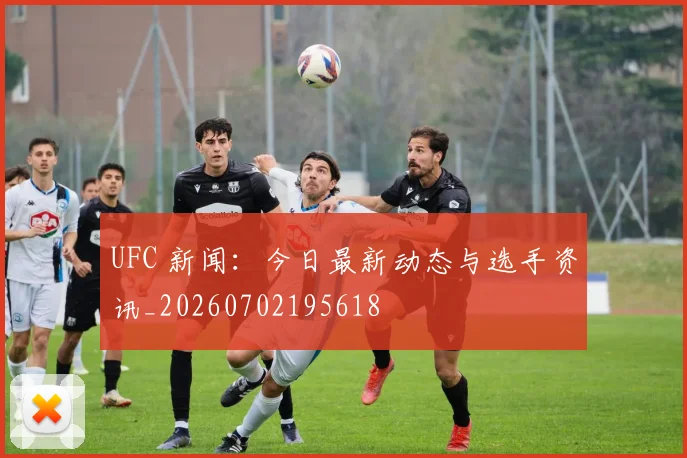 UFC 新闻:今日最新动态与选手资讯_20260702195618