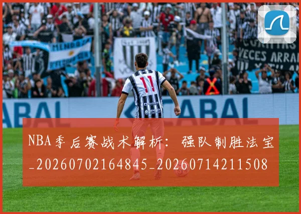 NBA季后赛战术解析：强队制胜法宝_20260702164845_20260714211508