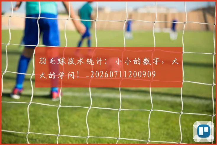 羽毛球技术统计:小小的数字,大大的学问!_20260711200909