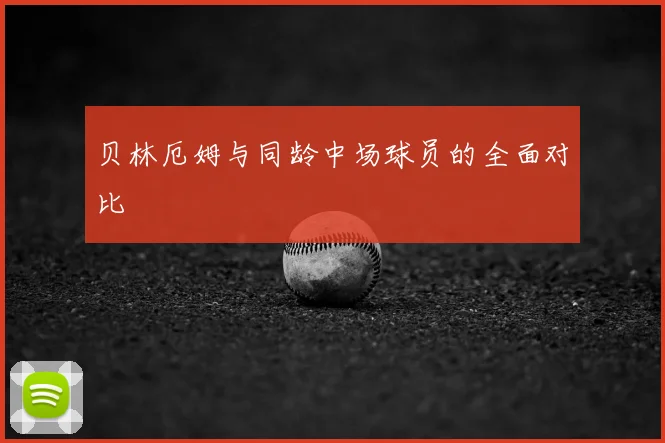 贝林厄姆与同龄中场球员的全面对比