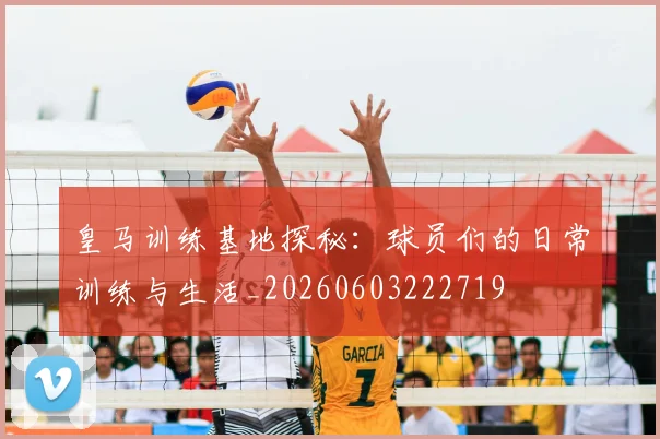皇马训练基地探秘:球员们的日常训练与生活_20260603222719