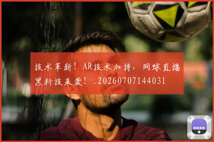 技术革新!AR技术加持,网球直播黑科技来袭!_20260707144031