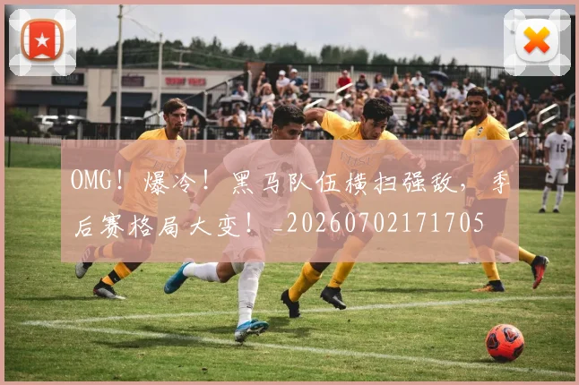 OMG！爆冷！黑马队伍横扫强敌，季后赛格局大变！_20260702171705