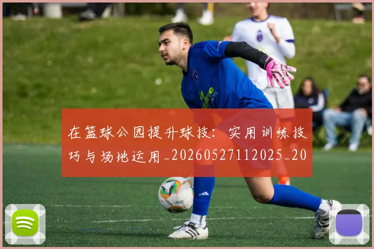 在篮球公园提升球技：实用训练技巧与场地运用_20260527112025_20260703225323