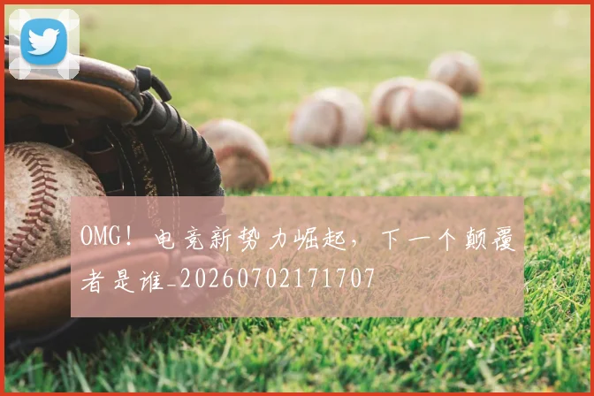 OMG！电竞新势力崛起，下一个颠覆者是谁_20260702171707