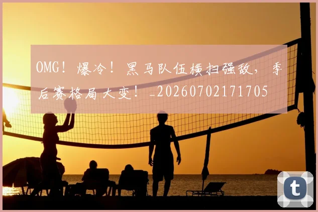 OMG!爆冷!黑马队伍横扫强敌,季后赛格局大变!_20260702171705