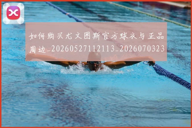 如何购买尤文图斯官方球衣与正品周边_20260527112113_20260703230955