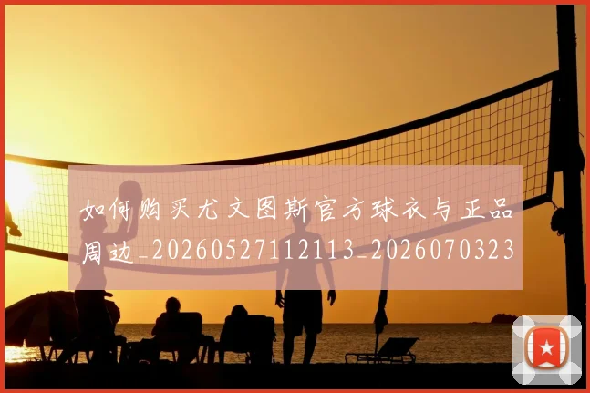 如何购买尤文图斯官方球衣与正品周边_20260527112113_20260703230955