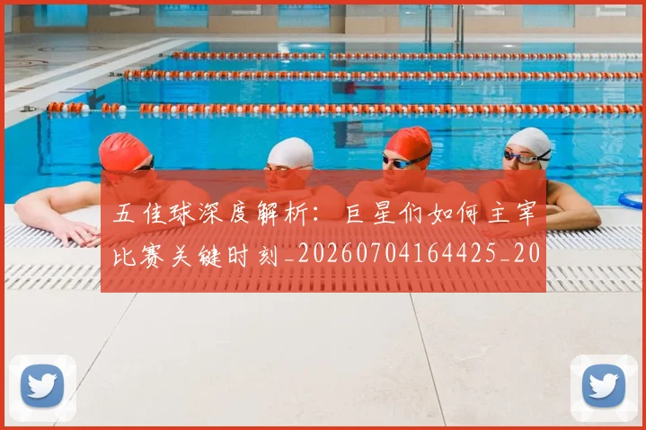 五佳球深度解析：巨星们如何主宰比赛关键时刻_20260704164425_20260716192941