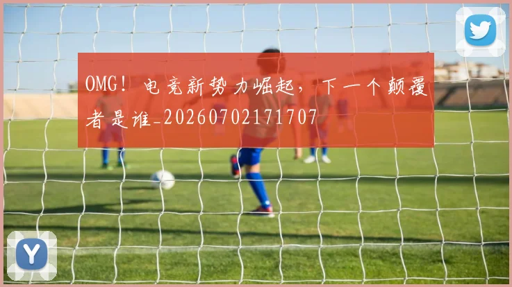 OMG！电竞新势力崛起，下一个颠覆者是谁_20260702171707