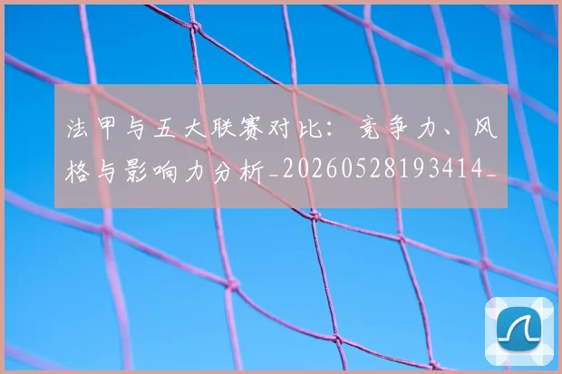 法甲与五大联赛对比:竞争力、风格与影响力分析_20260528193414_20260707153006