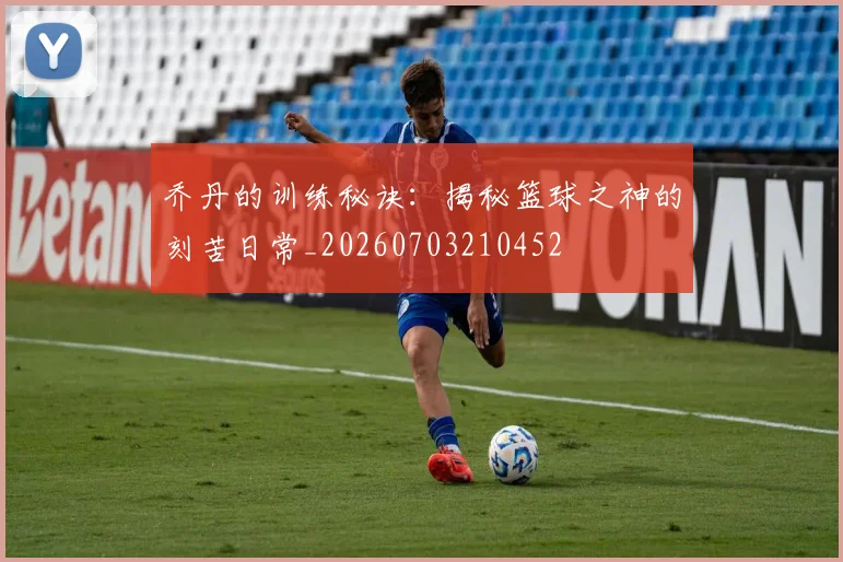 乔丹的训练秘诀:揭秘篮球之神的刻苦日常_20260703210452