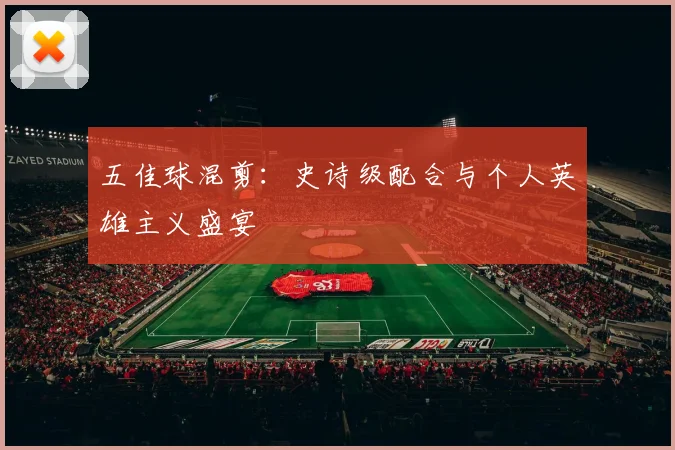 五佳球混剪：史诗级配合与个人英雄主义盛宴