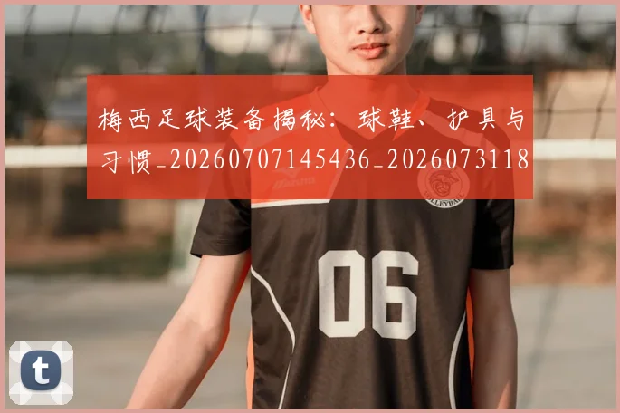 梅西足球装备揭秘：球鞋、护具与习惯_20260707145436_20260731182637