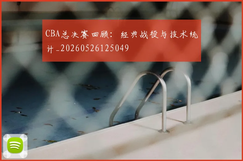 CBA总决赛回顾:经典战役与技术统计_20260526125049