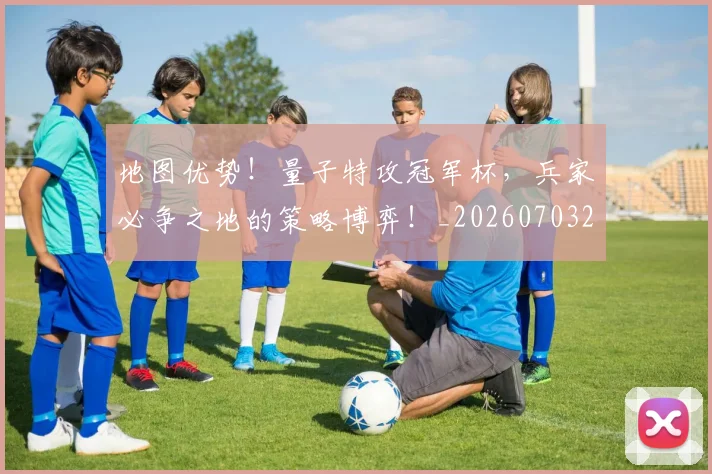 地图优势！量子特攻冠军杯，兵家必争之地的策略博弈！_20260703225324