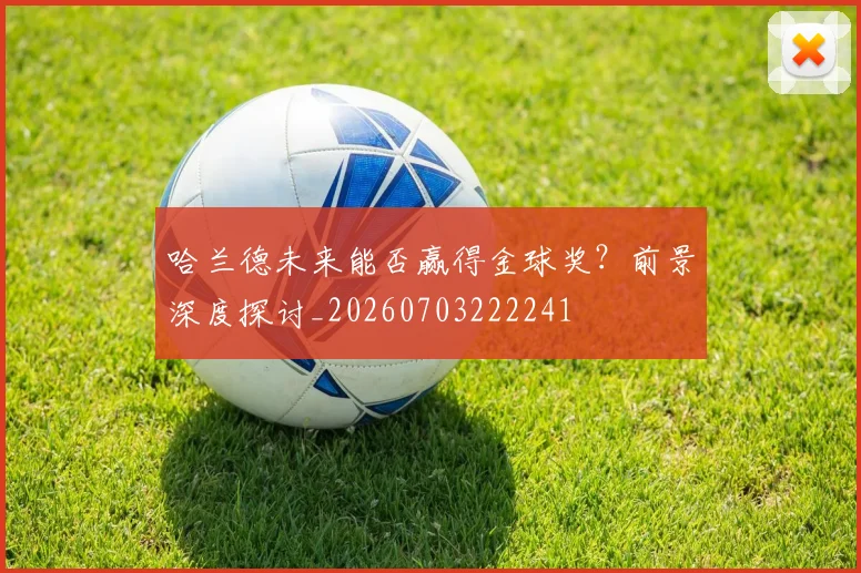 哈兰德未来能否赢得金球奖？前景深度探讨_20260703222241
