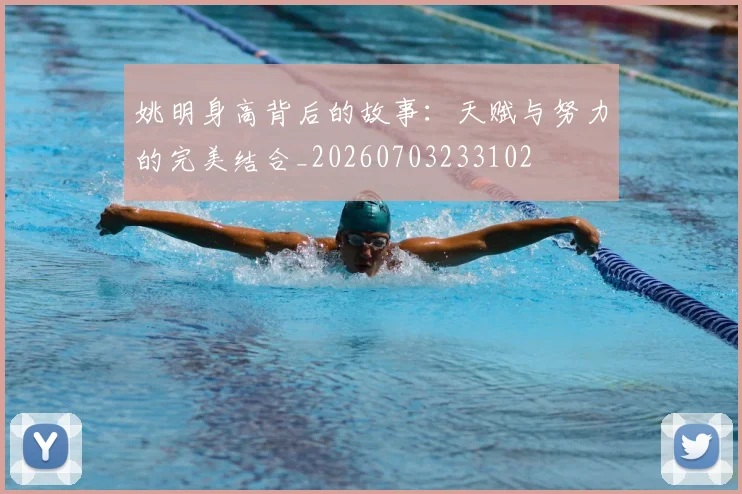 姚明身高背后的故事：天赋与努力的完美结合_20260703233102