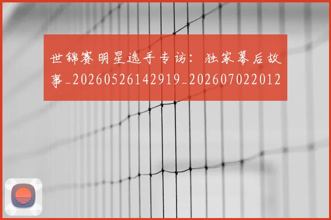 世锦赛明星选手专访:独家幕后故事_20260526142919_20260702201234
