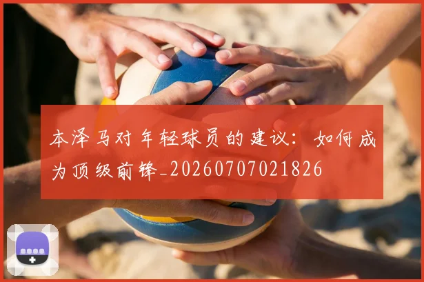 本泽马对年轻球员的建议：如何成为顶级前锋_20260707021826