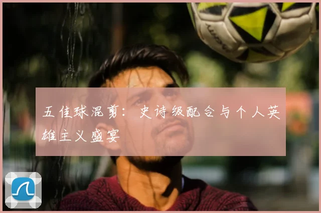 五佳球混剪：史诗级配合与个人英雄主义盛宴