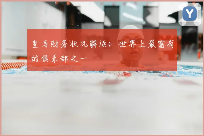 皇马财务状况解读：世界上最富有的俱乐部之一