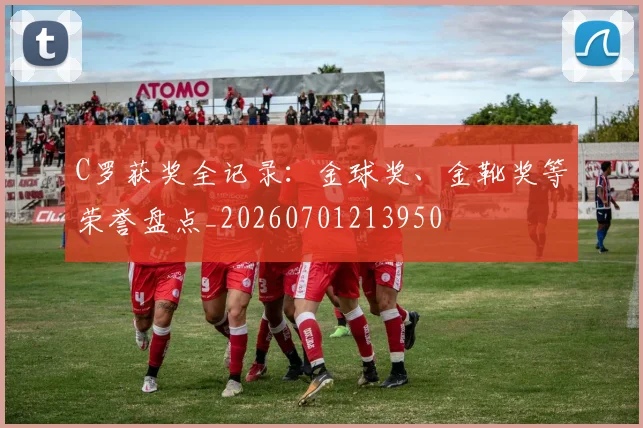 C罗获奖全记录：金球奖、金靴奖等荣誉盘点_20260701213950