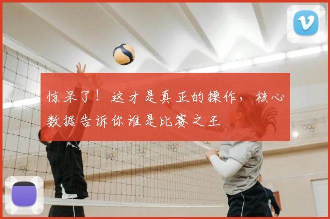 惊呆了！这才是真正的操作，核心数据告诉你谁是比赛之王