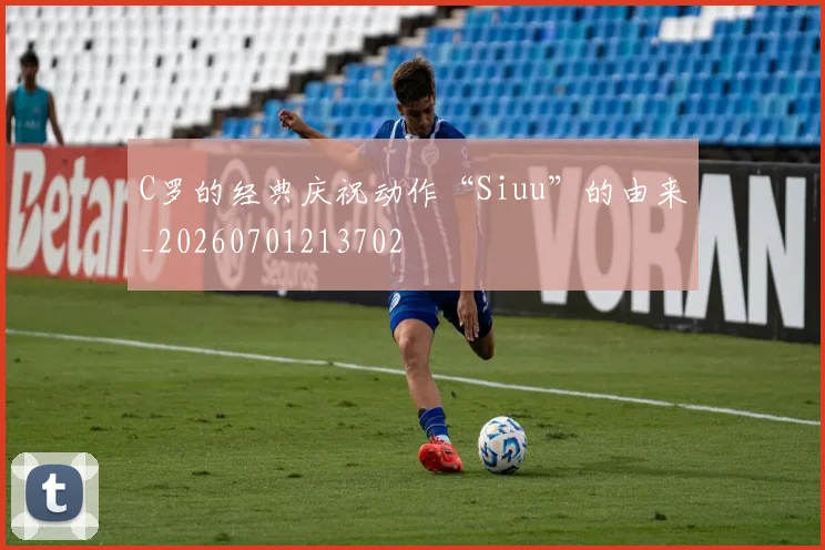 C罗的经典庆祝动作“Siuu”的由来_20260701213702