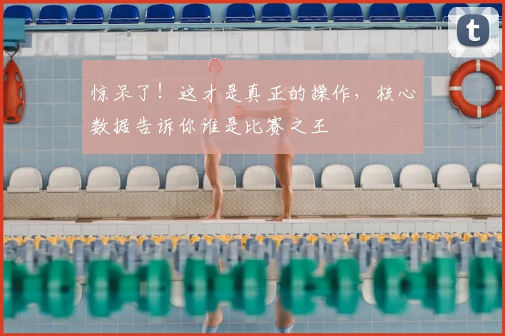 惊呆了！这才是真正的操作，核心数据告诉你谁是比赛之王