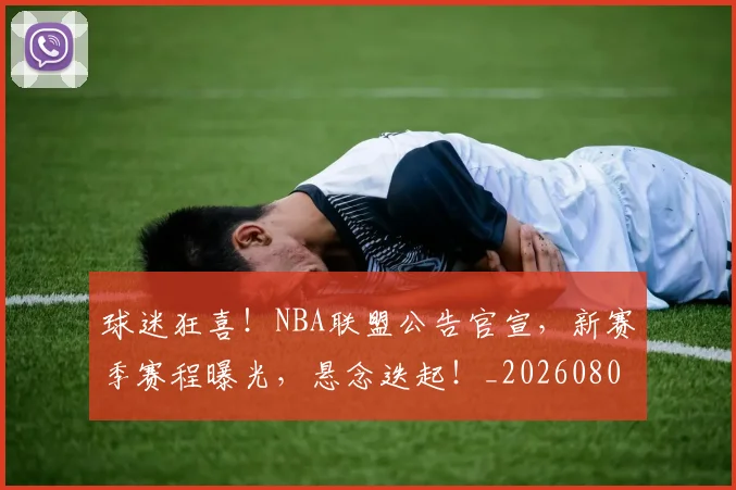 球迷狂喜!NBA联盟公告官宣,新赛季赛程曝光,悬念迭起!_20260802161159