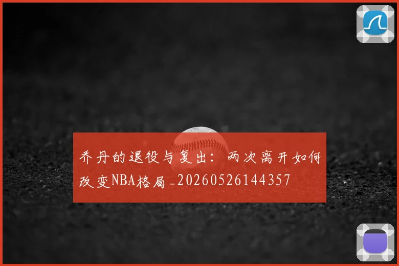 乔丹的退役与复出：两次离开如何改变NBA格局_20260526144357