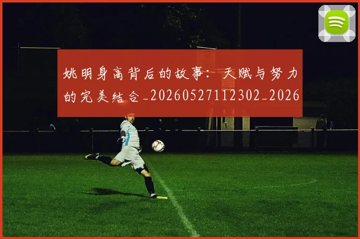 姚明身高背后的故事:天赋与努力的完美结合_20260527112302_20260703233103_20260720192451
