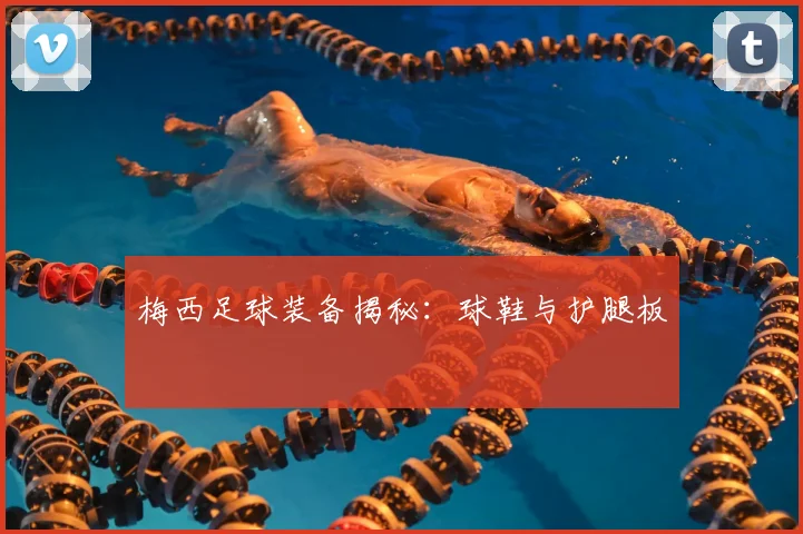 梅西足球装备揭秘:球鞋与护腿板