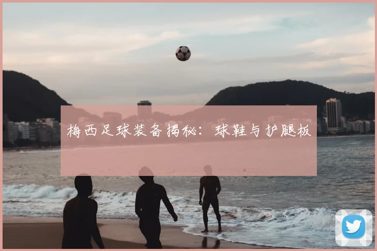 梅西足球装备揭秘：球鞋与护腿板