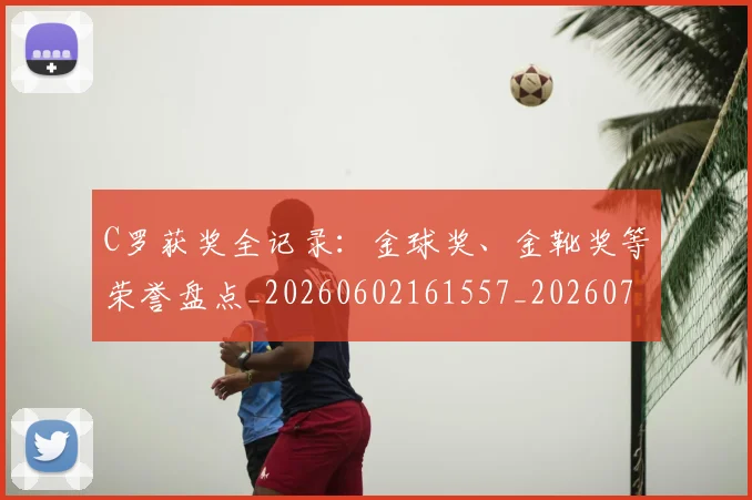 C罗获奖全记录：金球奖、金靴奖等荣誉盘点_20260602161557_20260701213952_20260712053103