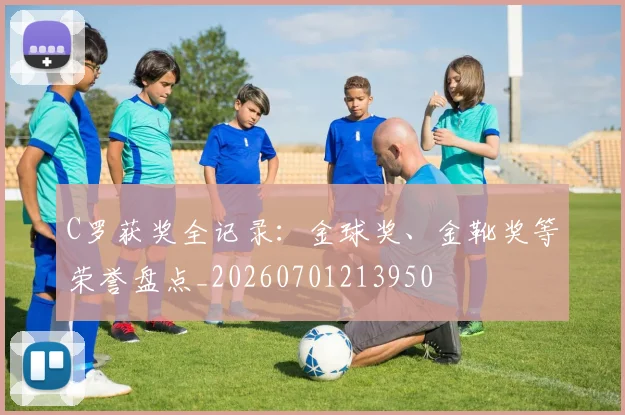 C罗获奖全记录：金球奖、金靴奖等荣誉盘点_20260701213950