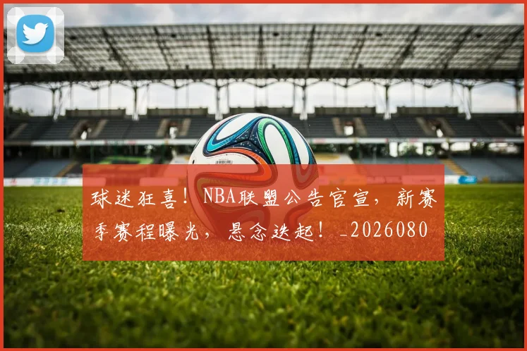 球迷狂喜！NBA联盟公告官宣，新赛季赛程曝光，悬念迭起！_20260802161159