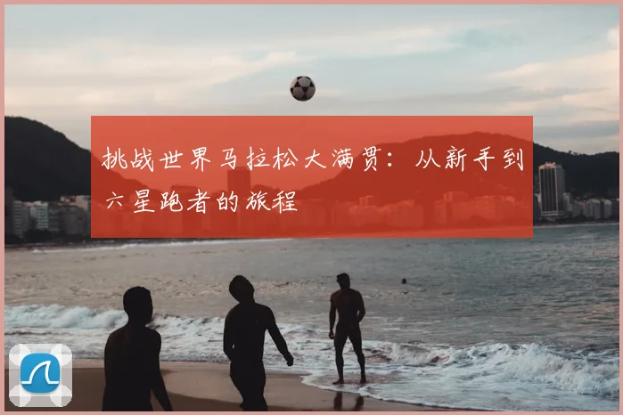 挑战世界马拉松大满贯：从新手到六星跑者的旅程