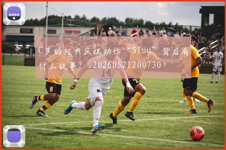 C罗的经典庆祝动作“Siuu”背后有什么故事？_20260521200730