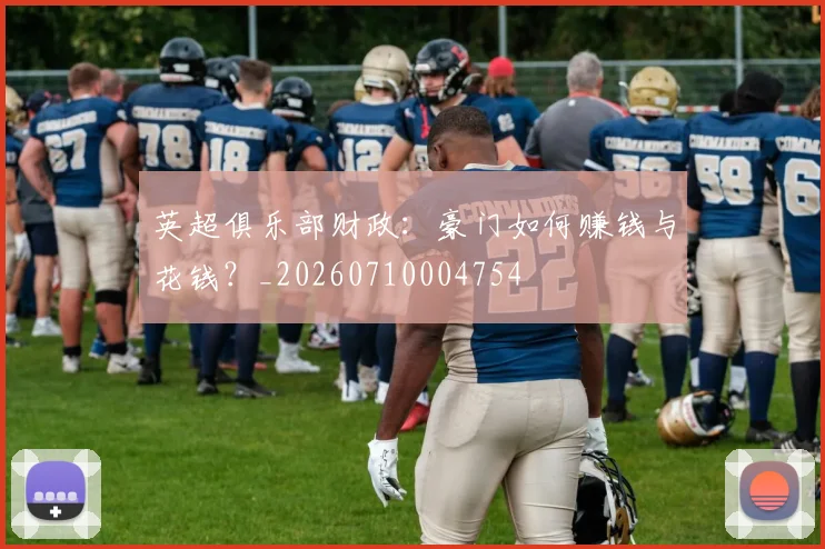 英超俱乐部财政:豪门如何赚钱与花钱?_20260710004754